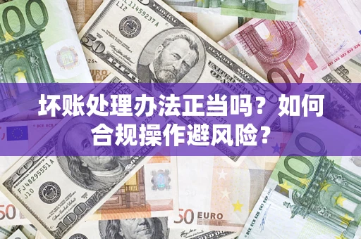 武汉坏账处理办法正当吗？如何合规操作避风险？