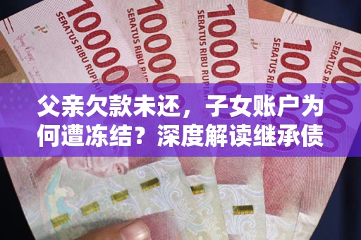 武汉父亲欠款未还，子女账户为何遭冻结？深度解读继承债务迷局