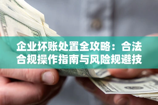 武汉企业坏账处置全攻略：合法合规操作指南与风险规避技巧解析