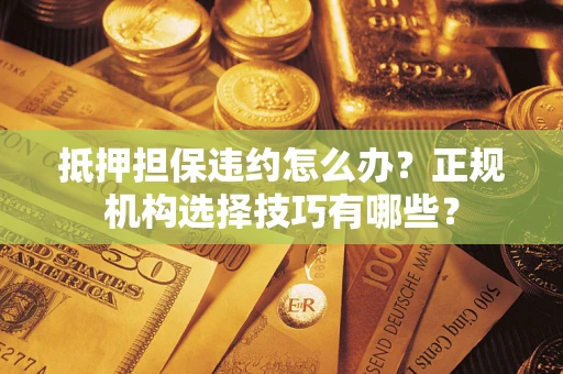 武汉抵押担保违约怎么办？正规机构选择技巧有哪些？