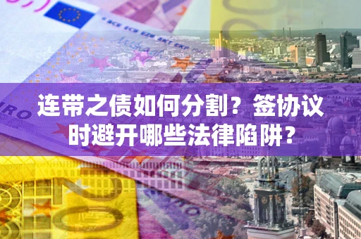 武汉连带之债如何分割？签协议时避开哪些法律陷阱？