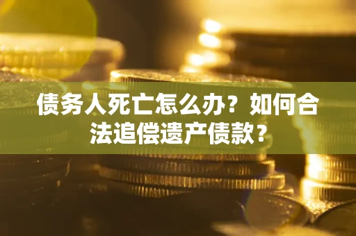 武汉债务人死亡怎么办？如何合法追偿遗产债款？