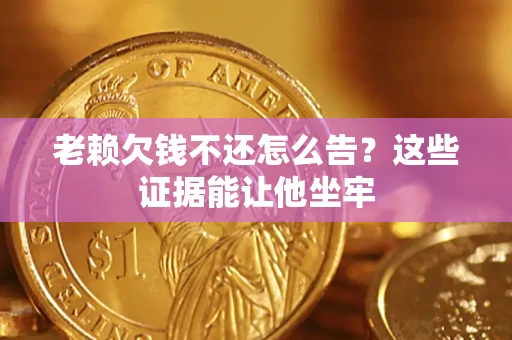 武汉老赖欠钱不还怎么告？这些证据能让他坐牢
