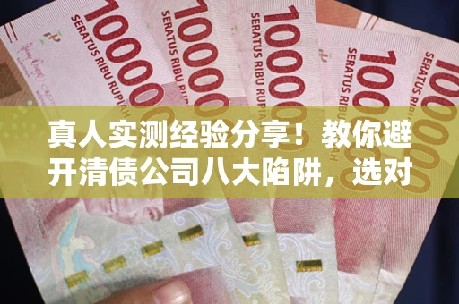 武汉真人实测经验分享！教你避开清债公司八大陷阱，选对机构少走十年弯路