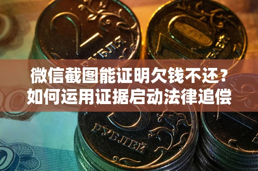 武汉微信截图能证明欠钱不还？如何运用证据启动法律追偿程序？