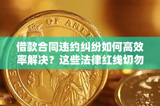 武汉借款合同违约纠纷如何高效率解决？这些法律红线切勿触碰