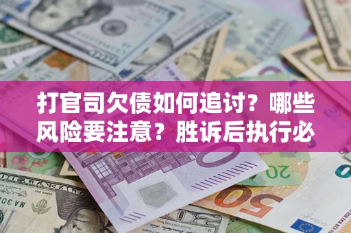 武汉打官司欠债如何追讨？哪些风险要注意？胜诉后执行必看！