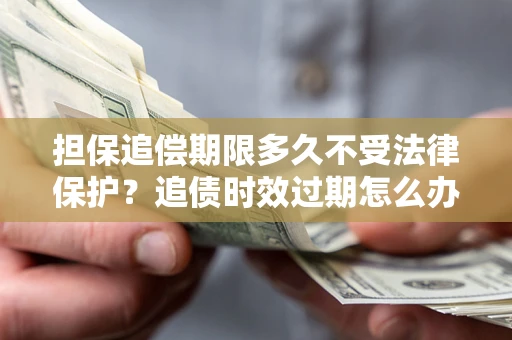 武汉担保追偿期限多久不受法律保护？追债时效过期怎么办？