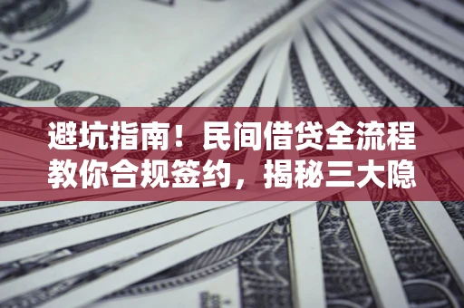 武汉避坑指南！民间借贷全流程教你合规签约，揭秘三大隐形陷阱