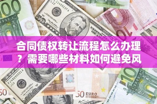 武汉合同债权转让流程怎么办理？需要哪些材料如何避免风险？