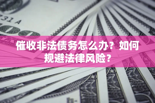 武汉催收非法债务怎么办？如何规避法律风险？