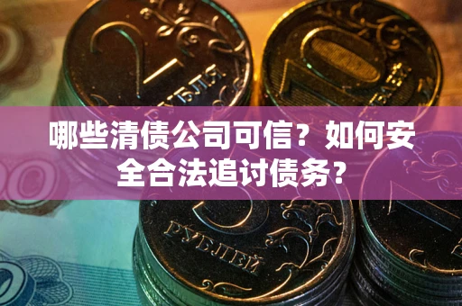武汉哪些清债公司可信？如何安全合法追讨债务？