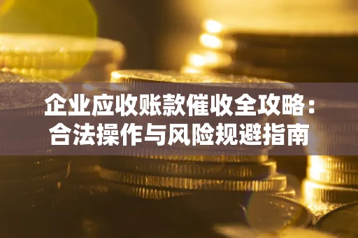 武汉企业应收账款催收全攻略：合法操作与风险规避指南