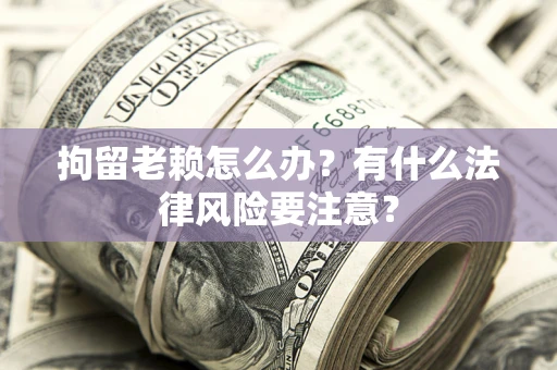 武汉拘留老赖怎么办？有什么法律风险要注意？