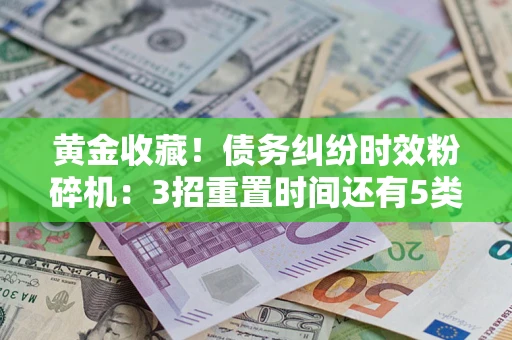 武汉黄金收藏！债务纠纷时效粉碎机：3招重置时间还有5类不设年限的特殊债务