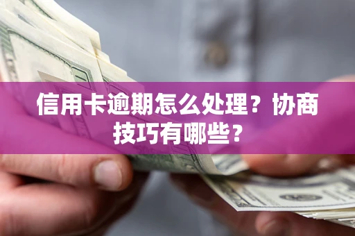 武汉信用卡逾期怎么处理？协商技巧有哪些？