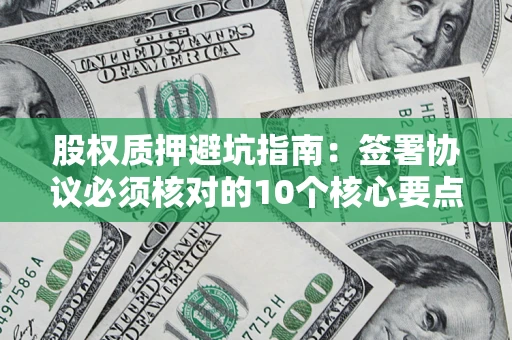 武汉股权质押避坑指南:签署协议必须核对的10个核心要点 武汉股权质押避坑指南:签署协议必须核对的10个核心要点