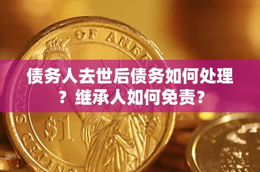 武汉债务人去世后债务如何处理？继承人如何免责？