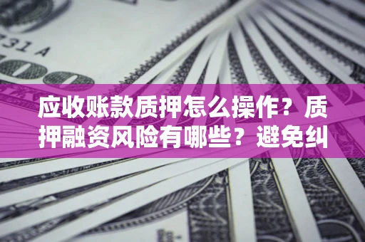 武汉应收账款质押怎么操作？质押融资风险有哪些？避免纠纷高效融资技巧