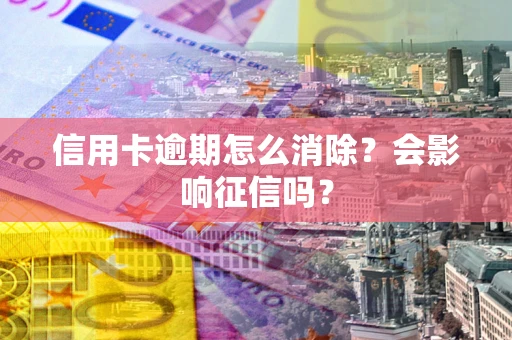 武汉信用卡逾期怎么消除？会影响征信吗？