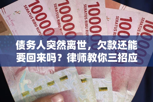 武汉债务人突然离世，欠款还能要回来吗？律师教你三招应对