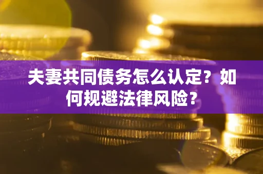 武汉夫妻共同债务怎么认定？如何规避法律风险？