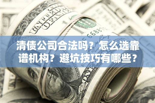 武汉清债公司合法吗？怎么选靠谱机构？避坑技巧有哪些？
