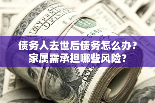 武汉债务人去世后债务怎么办？家属需承担哪些风险？