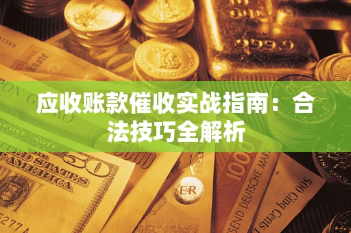武汉应收账款催收实战指南：合法技巧全解析