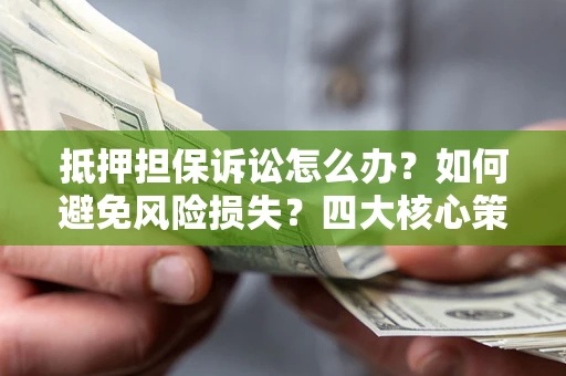武汉抵押担保诉讼怎么办？如何避免风险损失？四大核心策略全解读