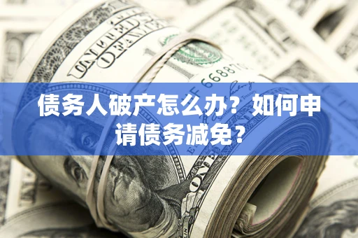 武汉债务人破产怎么办？如何申请债务减免？