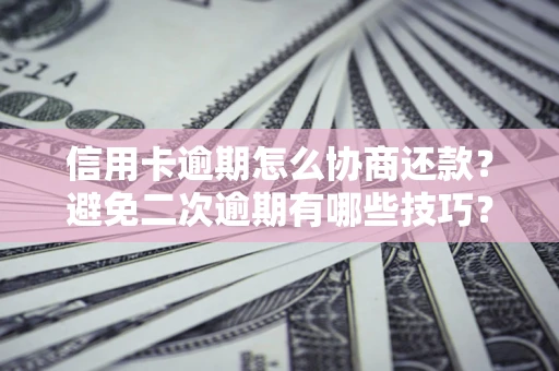 武汉信用卡逾期怎么协商还款？避免二次逾期有哪些技巧？