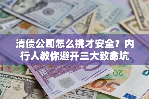 武汉清债公司怎么挑才安全？内行人教你避开三大致命坑
