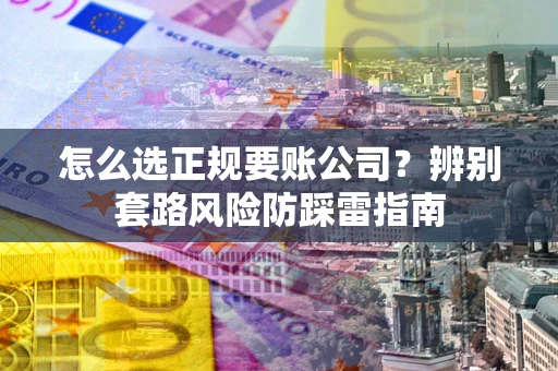 武汉怎么选正规要账公司？辨别套路风险防踩雷指南