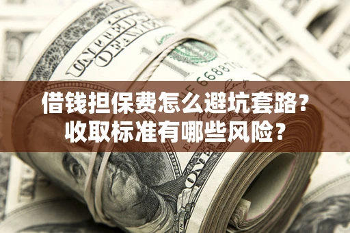 武汉借钱担保费怎么避坑套路?收取标准有哪些风险? 武汉借钱担保费怎么避坑套路?收取标准有哪些风险?