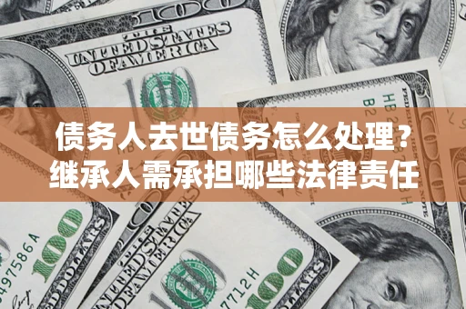 武汉债务人去世债务怎么处理？继承人需承担哪些法律责任？