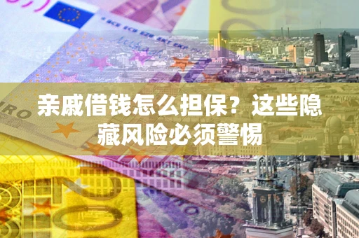 武汉亲戚借钱怎么担保？这些隐藏风险必须警惕