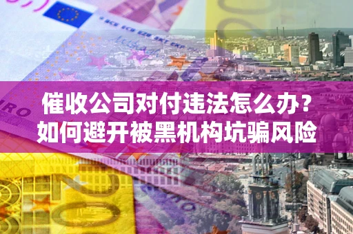 武汉催收公司对付违法怎么办？如何避开被黑机构坑骗风险
