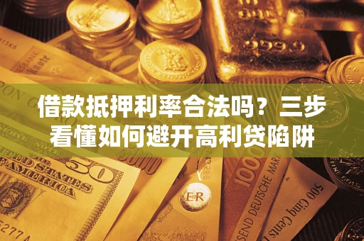 武汉借款抵押利率合法吗？三步看懂如何避开高利贷陷阱