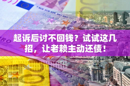 武汉起诉后讨不回钱？试试这几招，让老赖主动还债！