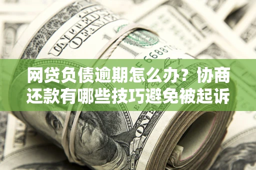武汉网贷负债逾期怎么办？协商还款有哪些技巧避免被起诉？