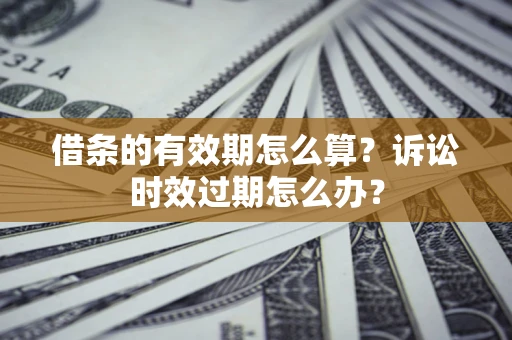 武汉借条的有效期怎么算？诉讼时效过期怎么办？