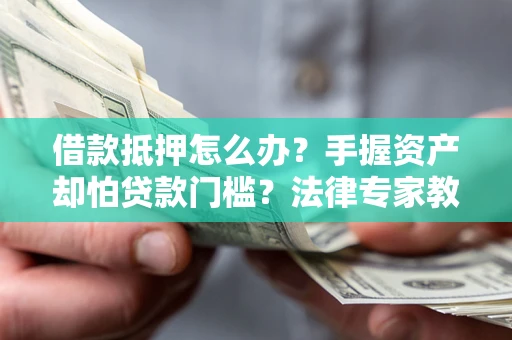 武汉借款抵押怎么办？手握资产却怕贷款门槛？法律专家教你办抵押不踩坑