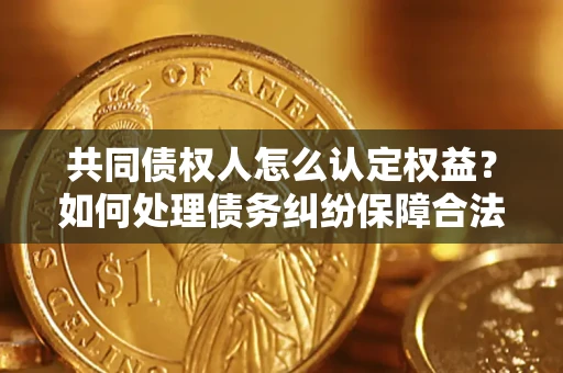 武汉共同债权人怎么认定权益？如何处理债务纠纷保障合法权益？
