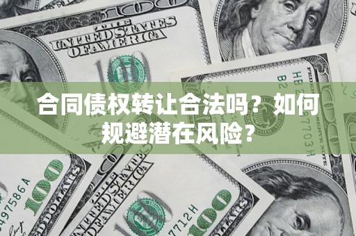 武汉合同债权转让合法吗?如何规避潜在风险? 武汉合同债权转让合法吗?如何规避潜在风险?