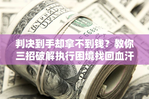 武汉判决到手却拿不到钱？教你三招破解执行困境找回血汗钱