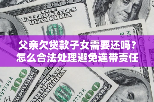 武汉父亲欠贷款子女需要还吗？怎么合法处理避免连带责任？