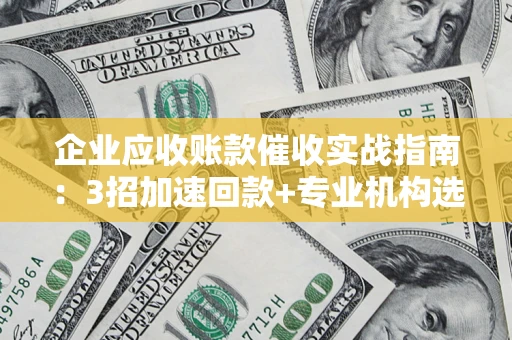 武汉企业应收账款催收实战指南：3招加速回款+专业机构选择避坑