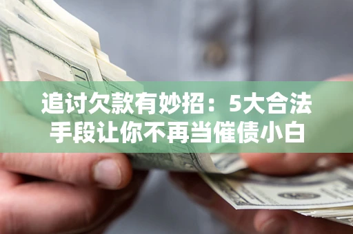 武汉追讨欠款有妙招：5大合法手段让你不再当催债小白