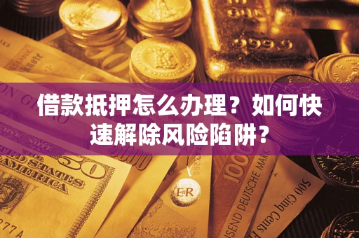 武汉借款抵押怎么办理？如何快速解除风险陷阱？